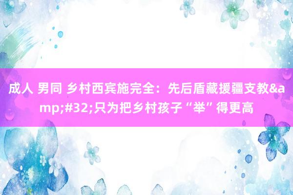 成人 男同 乡村西宾施完全：先后盾藏援疆支教&#32;只为把乡村孩子“举”得更高