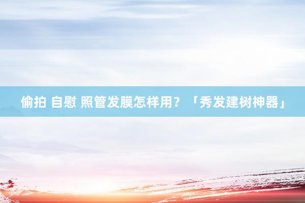偷拍 自慰 照管发膜怎样用？「秀发建树神器」