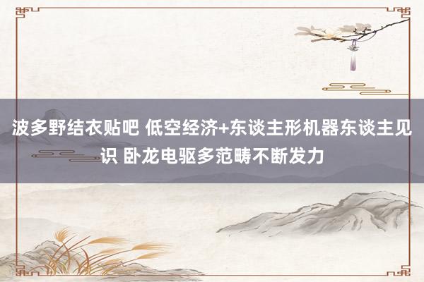 波多野结衣贴吧 低空经济+东谈主形机器东谈主见识 卧龙电驱多范畴不断发力