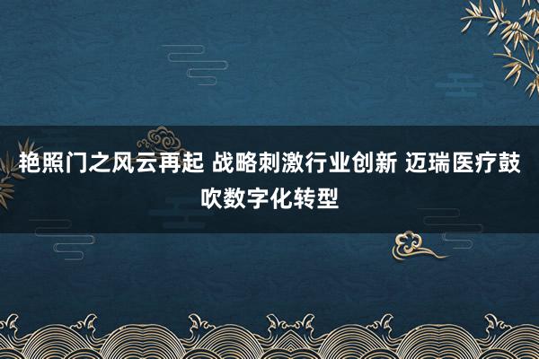 艳照门之风云再起 战略刺激行业创新 迈瑞医疗鼓吹数字化转型