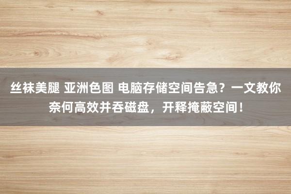 丝袜美腿 亚洲色图 电脑存储空间告急？一文教你奈何高效并吞磁盘，开释掩蔽空间！