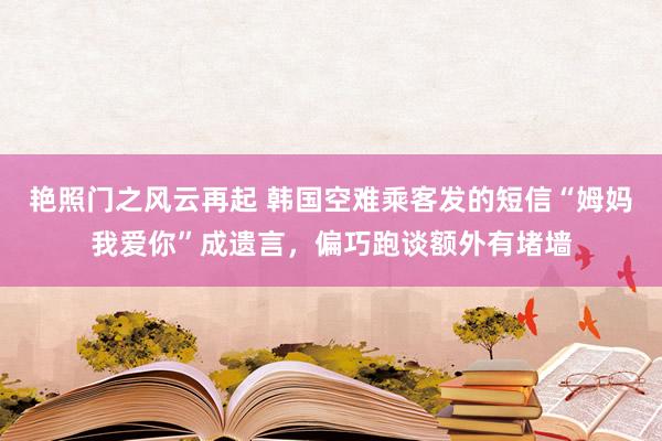 艳照门之风云再起 韩国空难乘客发的短信“姆妈我爱你”成遗言，偏巧跑谈额外有堵墙