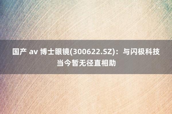 国产 av 博士眼镜(300622.SZ)：与闪极科技当今暂无径直相助
