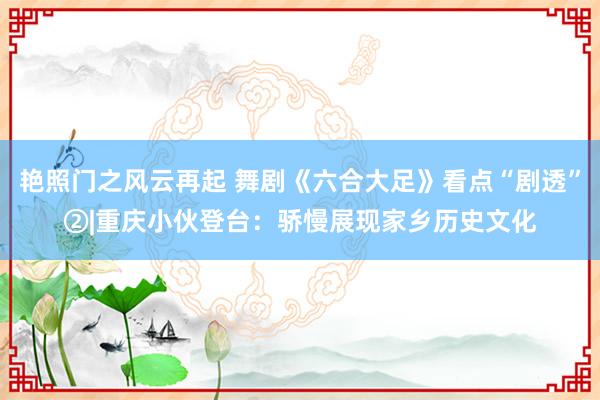 艳照门之风云再起 舞剧《六合大足》看点“剧透”②|重庆小伙登台：骄慢展现家乡历史文化