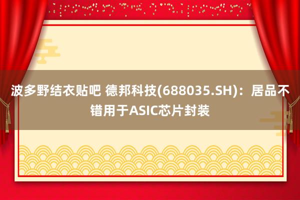 波多野结衣贴吧 德邦科技(688035.SH):居品不错用于ASIC芯片封装