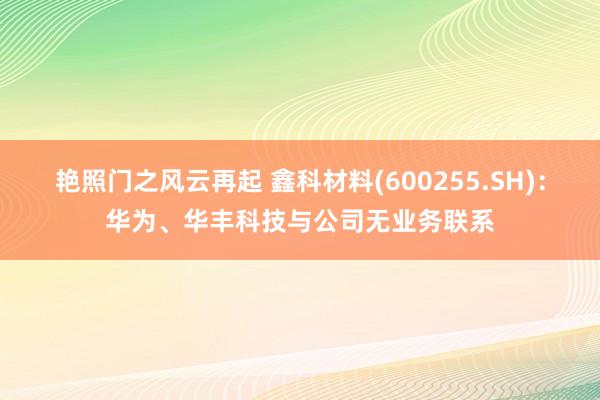 艳照门之风云再起 鑫科材料(600255.SH)：华为、华丰科技与公司无业务联系
