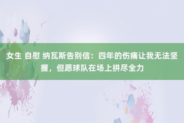 女生 自慰 纳瓦斯告别信：四年的伤痛让我无法坚握，但愿球队在场上拼尽全力