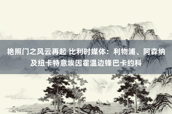 艳照门之风云再起 比利时媒体：利物浦、阿森纳及纽卡特意埃因霍温边锋巴卡约科
