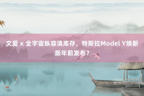 文爱 x 全宇宙纵容清库存，特斯拉Model Y焕新版年前发布？