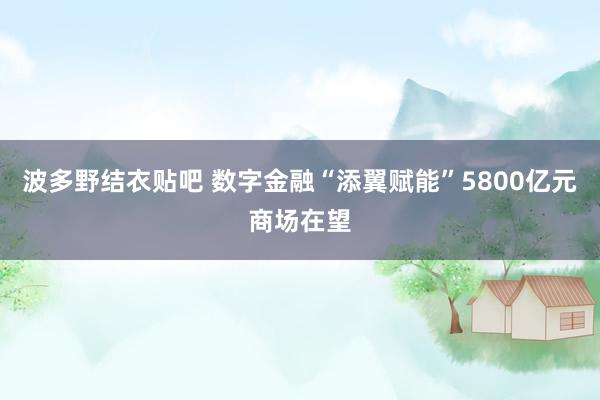 波多野结衣贴吧 数字金融“添翼赋能”5800亿元商场在望