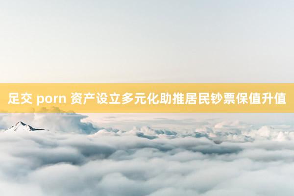 足交 porn 资产设立多元化助推居民钞票保值升值