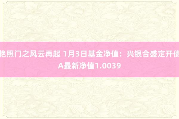 艳照门之风云再起 1月3日基金净值：兴银合盛定开债A最新净值1.0039