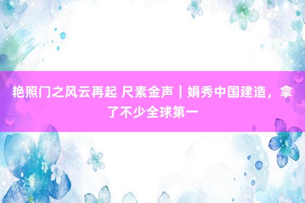 艳照门之风云再起 尺素金声｜娟秀中国建造，拿了不少全球第一