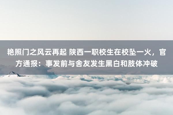艳照门之风云再起 陕西一职校生在校坠一火，官方通报：事发前与舍友发生黑白和肢体冲破