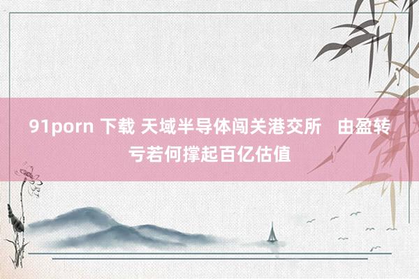91porn 下载 天域半导体闯关港交所   由盈转亏若何撑起百亿估值