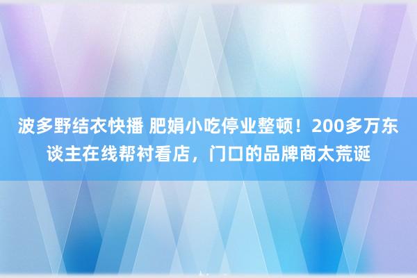 波多野结衣快播 肥娟小吃停业整顿！200多万东谈主在线帮衬看店，门口的品牌商太荒诞