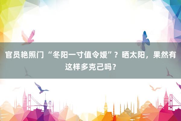 官员艳照门 “冬阳一寸值令嫒”？晒太阳，果然有这样多克己吗？