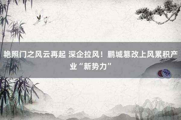艳照门之风云再起 深企拉风！鹏城篡改上风累积产业“新势力”