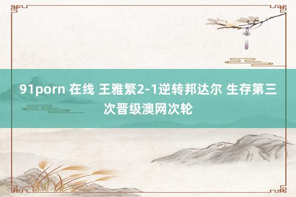 91porn 在线 王雅繁2-1逆转邦达尔 生存第三次晋级澳网次轮