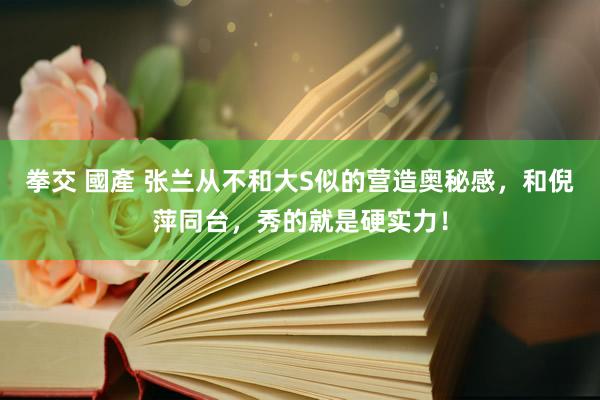 拳交 國產 张兰从不和大S似的营造奥秘感，和倪萍同台，秀的就是硬实力！