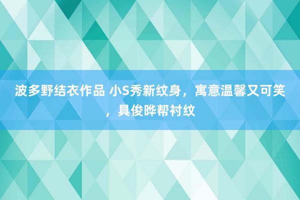 波多野结衣作品 小S秀新纹身，寓意温馨又可笑，具俊晔帮衬纹