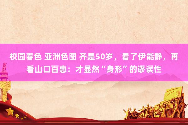 校园春色 亚洲色图 齐是50岁，看了伊能静，再看山口百惠：才显然“身形”的谬误性