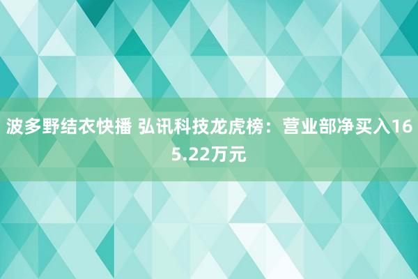 波多野结衣快播 弘讯科技龙虎榜：营业部净买入165.22万元