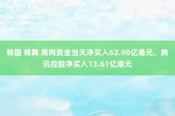 韩国 裸舞 南向资金当天净买入62.98亿港元，腾讯控股净买入13.61亿港元