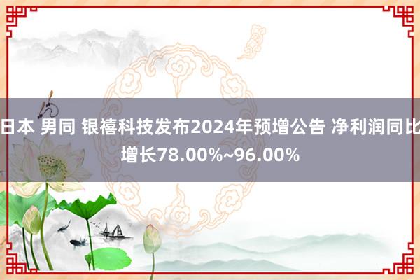 日本 男同 银禧科技发布2024年预增公告 净利润同比增长78.00%~96.00%