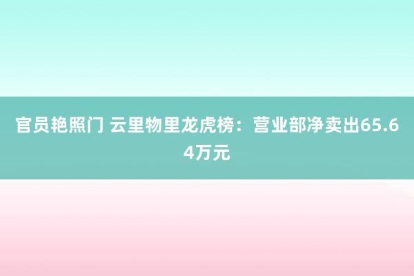 官员艳照门 云里物里龙虎榜：营业部净卖出65.64万元