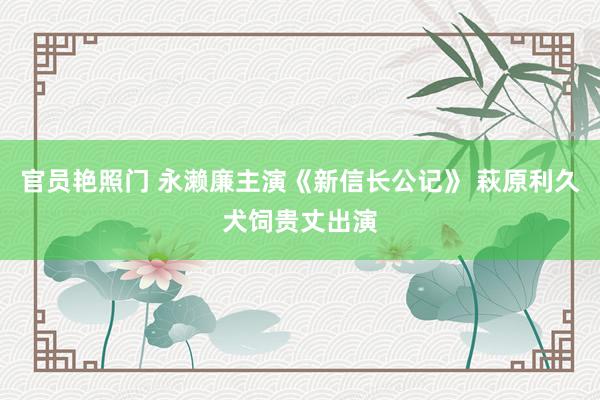 官员艳照门 永濑廉主演《新信长公记》 萩原利久犬饲贵丈出演