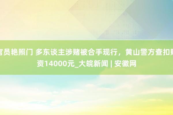 官员艳照门 多东谈主涉赌被合手现行，黄山警方查扣赌资14000元_大皖新闻 | 安徽网