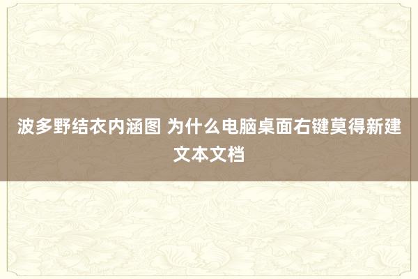 波多野结衣内涵图 为什么电脑桌面右键莫得新建文本文档