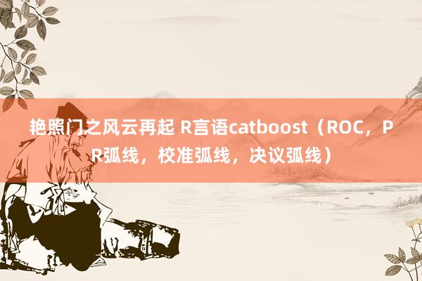 艳照门之风云再起 R言语catboost（ROC，PR弧线，校准弧线，决议弧线）