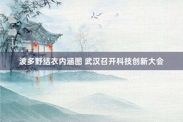 波多野结衣内涵图 武汉召开科技创新大会