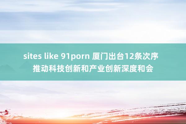 sites like 91porn 厦门出台12条次序  推动科技创新和产业创新深度和会