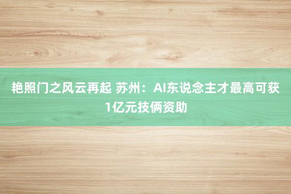 艳照门之风云再起 苏州：AI东说念主才最高可获1亿元技俩资助