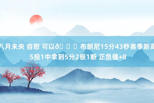 八月未央 自慰 可以👀布朗尼15分43秒赛季新高 5投1中拿到5分2板1断 正负值+8
