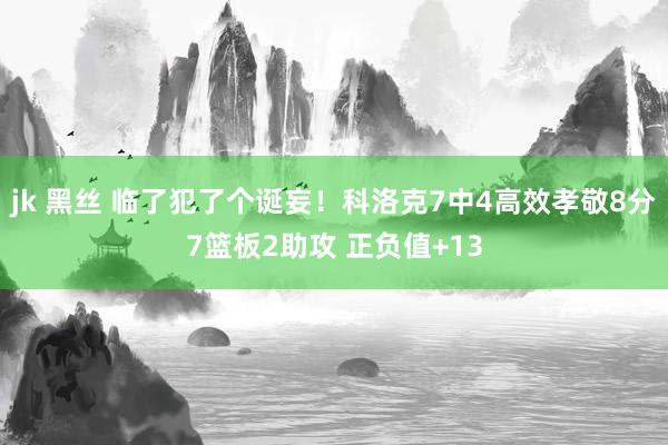 jk 黑丝 临了犯了个诞妄！科洛克7中4高效孝敬8分7篮板2助攻 正负值+13