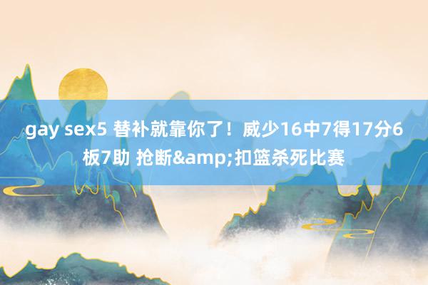 gay sex5 替补就靠你了！威少16中7得17分6板7助 抢断&扣篮杀死比赛