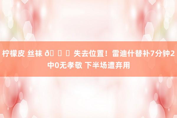 柠檬皮 丝袜 😕失去位置！雷迪什替补7分钟2中0无孝敬 下半场遭弃用
