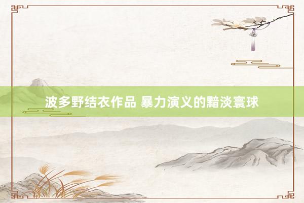波多野结衣作品 暴力演义的黯淡寰球