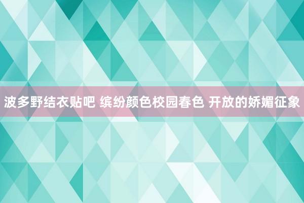 波多野结衣贴吧 缤纷颜色校园春色 开放的娇媚征象