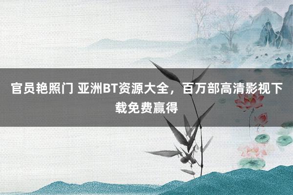 官员艳照门 亚洲BT资源大全，百万部高清影视下载免费赢得