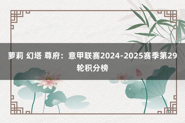 萝莉 幻塔 尊府：意甲联赛2024-2025赛季第29轮积分榜