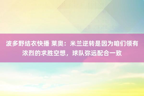 波多野结衣快播 莱奥：米兰逆转是因为咱们领有浓烈的求胜空想，球队弥远配合一致