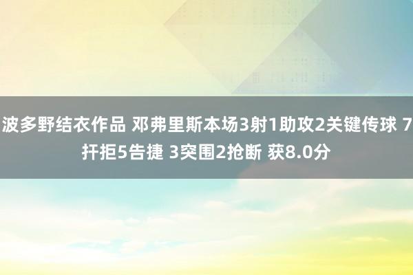 波多野结衣作品 邓弗里斯本场3射1助攻2关键传球 7扞拒5告捷 3突围2抢断 获8.0分