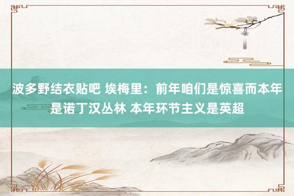 波多野结衣贴吧 埃梅里：前年咱们是惊喜而本年是诺丁汉丛林 本年环节主义是英超