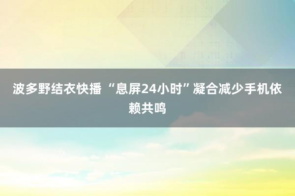 波多野结衣快播 “息屏24小时”凝合减少手机依赖共鸣