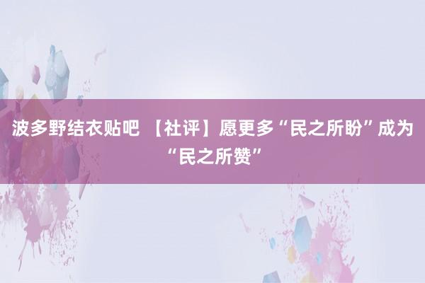 波多野结衣贴吧 【社评】愿更多“民之所盼”成为“民之所赞”